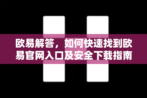欧易解答，如何快速找到欧易官网入口及安全下载指南