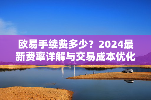 欧易手续费多少？2024最新费率详解与交易成本优化指南