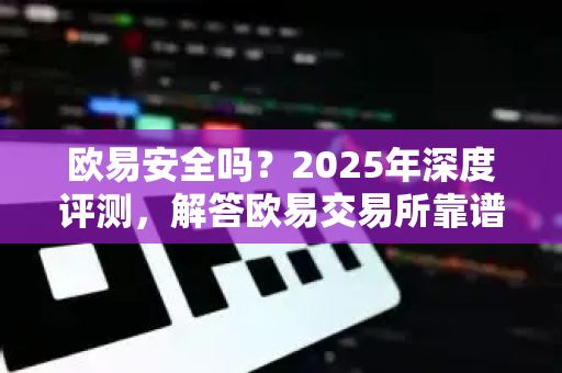 欧易安全吗？2025年深度评测，解答欧易交易所靠谱吗？