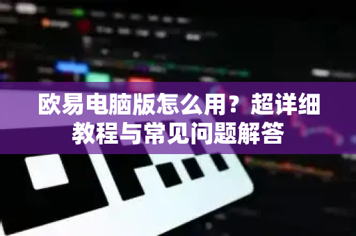 欧易电脑版怎么用？超详细教程与常见问题解答