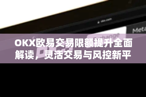 OKX欧易交易限额提升全面解读，灵活交易与风控新平衡-第1张图片-欧易OKX 官网下载 | 官方移动客户端 - 桌面端