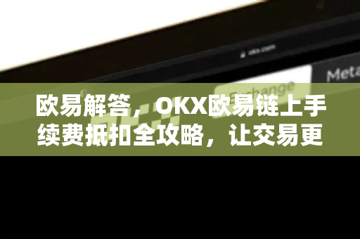 欧易解答，OKX欧易链上手续费抵扣全攻略，让交易更省钱-第1张图片-欧易OKX 官网下载 | 官方移动客户端 - 桌面端
