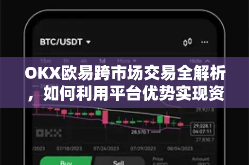 OKX欧易跨市场交易全解析，如何利用平台优势实现资产增值？