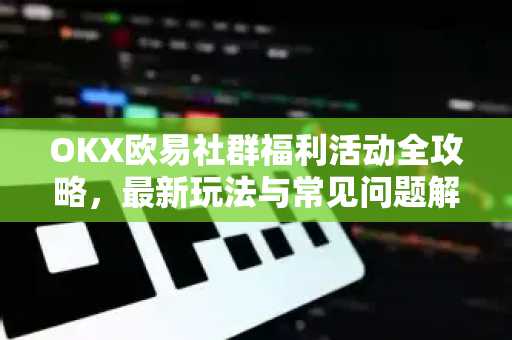 OKX欧易社群福利活动全攻略，最新玩法与常见问题解答