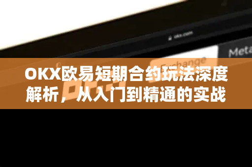 OKX欧易短期合约玩法深度解析，从入门到精通的实战指南