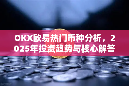 OKX欧易热门币种分析，2025年投资趋势与核心解答