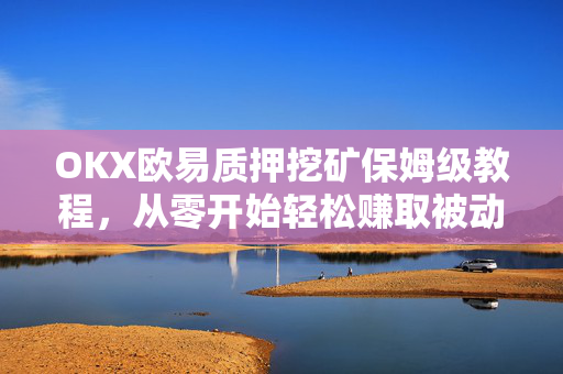 OKX欧易质押挖矿保姆级教程，从零开始轻松赚取被动收益