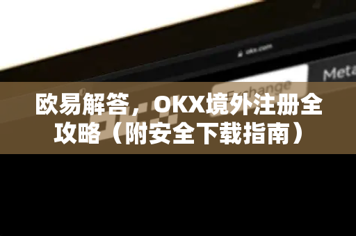 欧易解答，OKX境外注册全攻略（附安全下载指南）