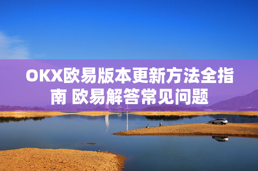 OKX欧易版本更新方法全指南 欧易解答常见问题
