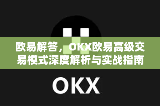 欧易解答，OKX欧易高级交易模式深度解析与实战指南