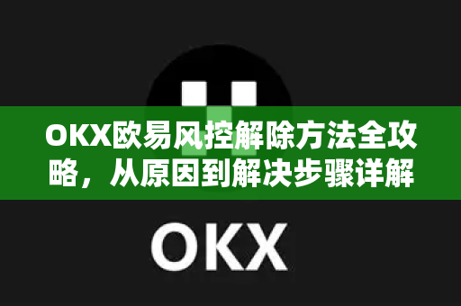 OKX欧易风控解除方法全攻略，从原因到解决步骤详解