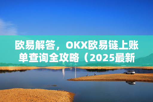 欧易解答，OKX欧易链上账单查询全攻略（2025最新版）
