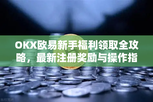 OKX欧易新手福利领取全攻略，最新注册奖励与操作指南