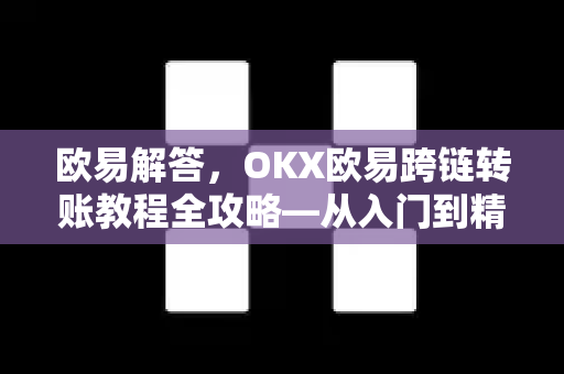 欧易解答，OKX欧易跨链转账教程全攻略—从入门到精通