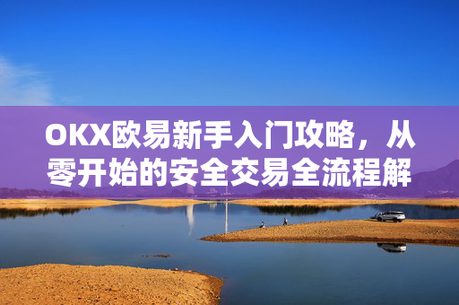 OKX欧易新手入门攻略，从零开始的安全交易全流程解析