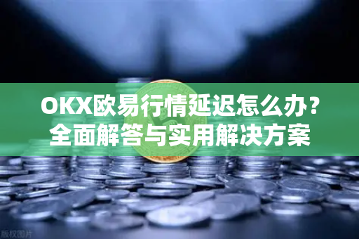 OKX欧易行情延迟怎么办？全面解答与实用解决方案