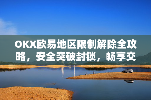 OKX欧易地区限制解除全攻略，安全突破封锁，畅享交易自由