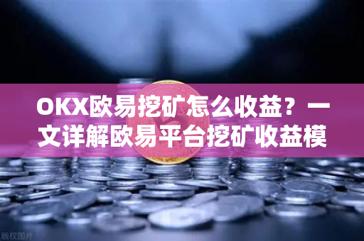 OKX欧易挖矿怎么收益？一文详解欧易平台挖矿收益模式与实战操作