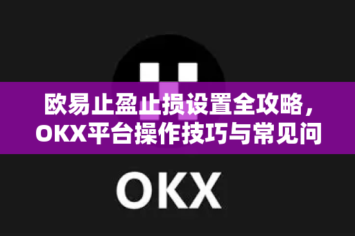 欧易止盈止损设置全攻略，OKX平台操作技巧与常见问题解答