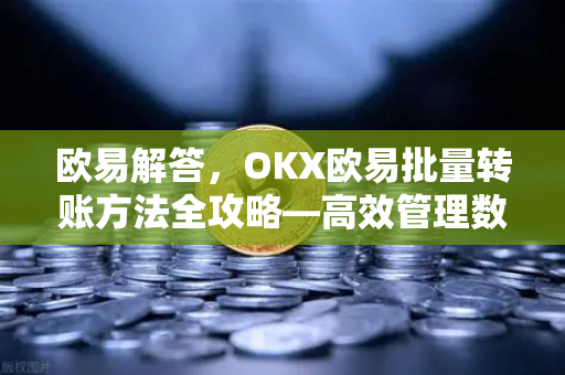 欧易解答，OKX欧易批量转账方法全攻略—高效管理数字资产