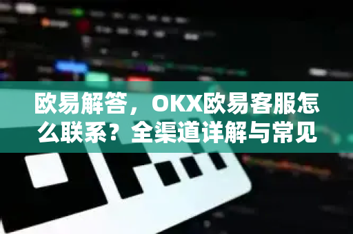 欧易解答，OKX欧易客服怎么联系？全渠道详解与常见问题