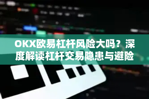 OKX欧易杠杆风险大吗？深度解读杠杆交易隐患与避险策略