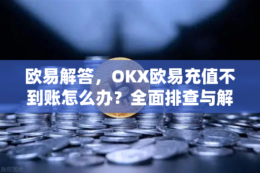 欧易解答，OKX欧易充值不到账怎么办？全面排查与解决方案