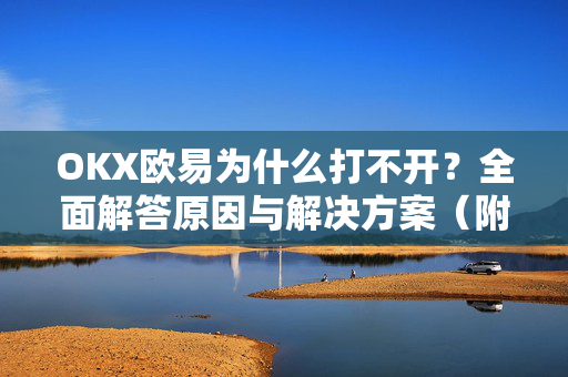 OKX欧易为什么打不开？全面解答原因与解决方案（附欧易下载指南）