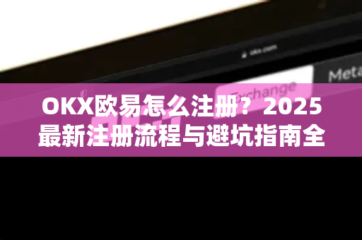 OKX欧易怎么注册？2025最新注册流程与避坑指南全攻略