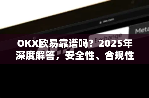 OKX欧易靠谱吗？2025年深度解答，安全性、合规性与真实用户反馈全解析