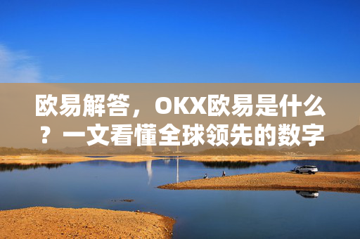 欧易解答，OKX欧易是什么？一文看懂全球领先的数字资产交易平台