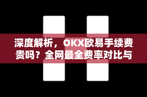 深度解析，OKX欧易手续费贵吗？全网最全费率对比与省钱攻略