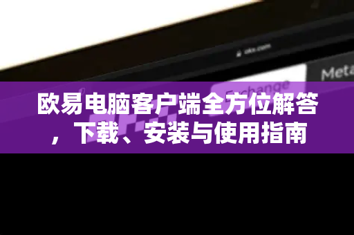 欧易电脑客户端全方位解答，下载、安装与使用指南