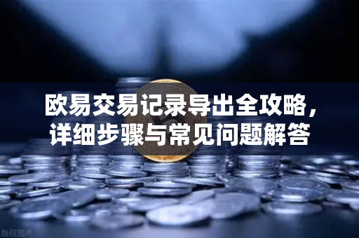 欧易交易记录导出全攻略，详细步骤与常见问题解答