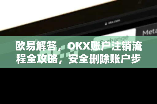 欧易解答，OKX账户注销流程全攻略，安全删除账户步骤详解