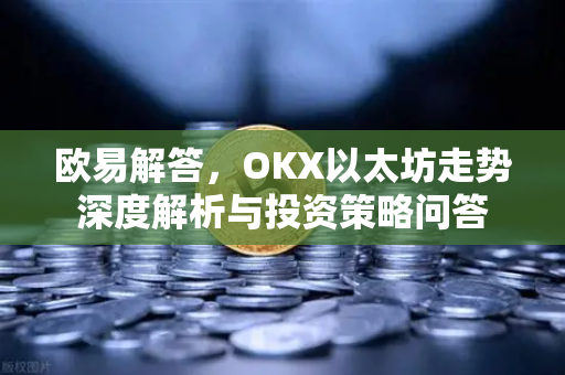 欧易解答，OKX以太坊走势深度解析与投资策略问答