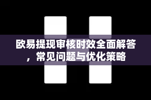 欧易提现审核时效全面解答，常见问题与优化策略