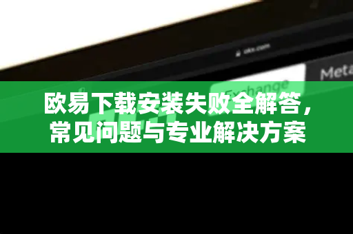 欧易下载安装失败全解答，常见问题与专业解决方案-第1张图片-欧易OKX 官网下载 | 官方移动客户端 - 桌面端