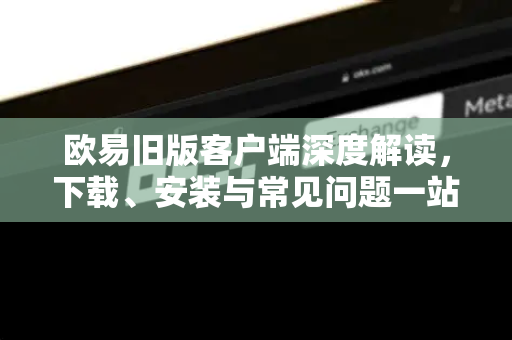 欧易旧版客户端深度解读，下载、安装与常见问题一站式解答