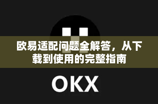 欧易适配问题全解答，从下载到使用的完整指南-第1张图片-欧易OKX 官网下载 | 官方移动客户端 - 桌面端