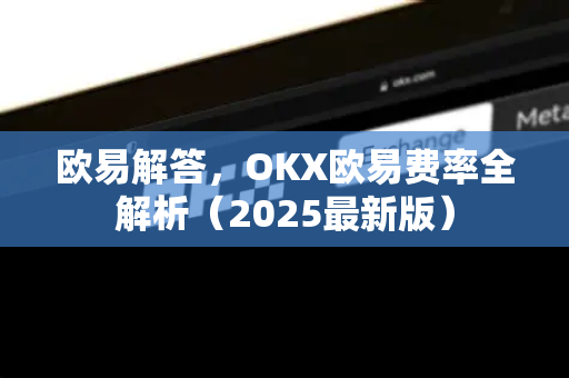 欧易解答，OKX欧易费率全解析（2025最新版）
