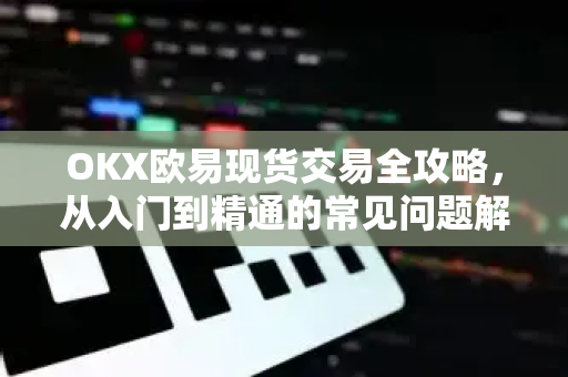 OKX欧易现货交易全攻略，从入门到精通的常见问题解答