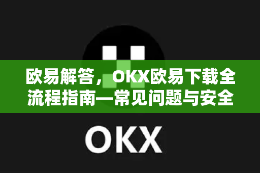 欧易解答，OKX欧易下载全流程指南—常见问题与安全操作详解