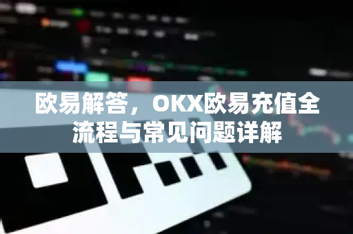 欧易解答，OKX欧易充值全流程与常见问题详解