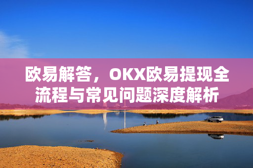 欧易解答，OKX欧易提现全流程与常见问题深度解析