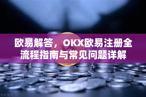 欧易解答，OKX欧易注册全流程指南与常见问题详解